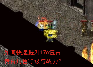 如何快速提升176复古传奇角色等级与战力? 如何快速提升176复古传奇角色等级与战力?