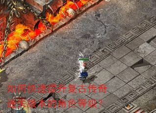 如何快速提升复古传奇迷失版本的角色等级? 如何快速提升复古传奇迷失版本的角色等级?