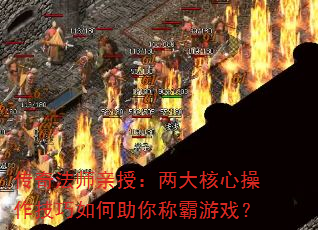 传奇法师亲授:两大核心操作技巧如何助你称霸游戏? 传奇法师亲授:两大核心操作技巧如何助你称霸游戏?