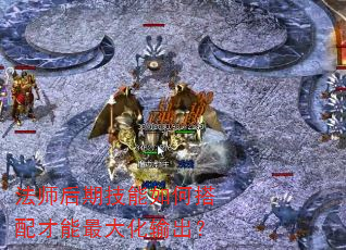法师后期技能如何搭配才能最大化输出? 法师后期技能如何搭配才能最大化输出?