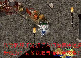 传奇私服手游新手入门如何快速提升战力?装备获取与强化全攻略? 传奇私服手游新手入门如何快速提升战力?装备获取与强化全攻略?