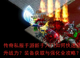传奇私服手游新手入门如何快速提升战力?装备获取与强化全攻略? 传奇私服手游新手入门如何快速提升战力?装备获取与强化全攻略?