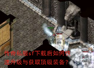 传奇私服sf下载后如何快速升级与获取顶级装备? 传奇私服sf下载后如何快速升级与获取顶级装备?
