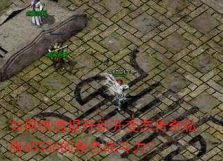 如何快速提升新开变态传奇私服65536的角色战斗力? 如何快速提升新开变态传奇私服65536的角色战斗力?