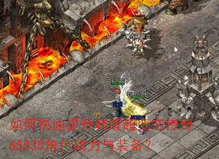 如何快速提升韩版超变态传奇65535角色战力与装备? 如何快速提升韩版超变态传奇65535角色战力与装备?