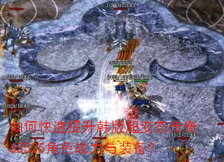 如何快速提升韩版超变态传奇65535角色战力与装备? 如何快速提升韩版超变态传奇65535角色战力与装备?