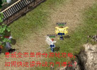 最新变态单传奇游戏攻略,如何快速提升战力与爆装? 最新变态单传奇游戏攻略,如何快速提升战力与爆装?
