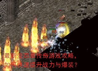 最新变态单传奇游戏攻略,如何快速提升战力与爆装? 最新变态单传奇游戏攻略,如何快速提升战力与爆装?