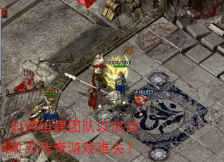 如何组建团队以高效攻克传奇游戏难关? 如何组建团队以高效攻克传奇游戏难关?