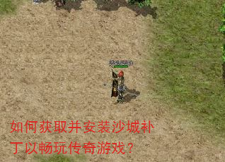 如何获取并安装沙城补丁以畅玩传奇游戏? 如何获取并安装沙城补丁以畅玩传奇游戏?