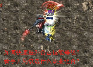 如何快速提升合击技能等级?新手开局该选什么职业组合? 如何快速提升合击技能等级?新手开局该选什么职业组合?