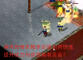 神兵传奇无敌幸运版如何快速提升战力与获取稀有装备? 神兵传奇无敌幸运版如何快速提升战力与获取稀有装备?