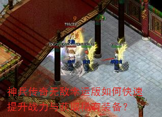 神兵传奇无敌幸运版如何快速提升战力与获取稀有装备? 神兵传奇无敌幸运版如何快速提升战力与获取稀有装备?