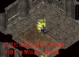 如何打造无敌角色称霸传奇手游?长期玩家必看攻略 如何打造无敌角色称霸传奇手游?长期玩家必看攻略