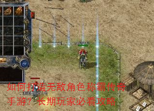 如何打造无敌角色称霸传奇手游?长期玩家必看攻略 如何打造无敌角色称霸传奇手游?长期玩家必看攻略