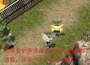 如果我们无法掌握传说中的全部技能,该如何制定游戏攻略? 如果我们无法掌握传说中的全部技能,该如何制定游戏攻略?