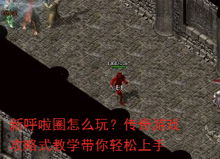 新呼啦圈怎么玩?传奇游戏攻略式教学带你轻松上手 新呼啦圈怎么玩?传奇游戏攻略式教学带你轻松上手