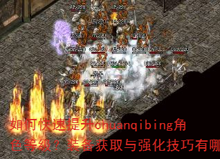 如何快速提升chuanqibing角色等级?装备获取与强化技巧有哪些? 如何快速提升chuanqibing角色等级?装备获取与强化技巧有哪些?