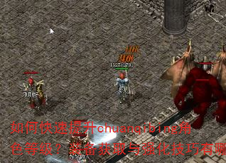 如何快速提升chuanqibing角色等级?装备获取与强化技巧有哪些? 如何快速提升chuanqibing角色等级?装备获取与强化技巧有哪些?