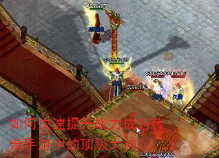 如何快速提升战力成为传奇手游中的顶级大神? 如何快速提升战力成为传奇手游中的顶级大神?