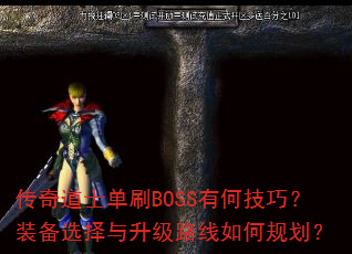 传奇道士单刷BOSS有何技巧?装备选择与升级路线如何规划? 传奇道士单刷BOSS有何技巧?装备选择与升级路线如何规划?