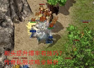 刷头提升爆率有技巧?传奇私服攻略全解析 刷头提升爆率有技巧?传奇私服攻略全解析