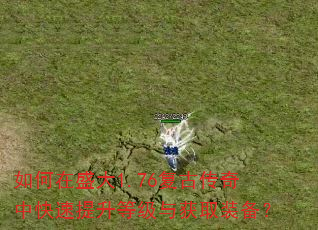 如何在盛大1.76复古传奇中快速提升等级与获取装备? 如何在盛大1.76复古传奇中快速提升等级与获取装备?
