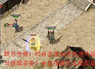 皓月传奇1.95合击版如何快速升级与获取装备?合击技能怎么搭配最强? 皓月传奇1.95合击版如何快速升级与获取装备?合击技能怎么搭配最强?