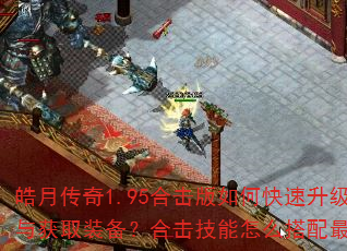 皓月传奇1.95合击版如何快速升级与获取装备?合击技能怎么搭配最强? 皓月传奇1.95合击版如何快速升级与获取装备?合击技能怎么搭配最强?