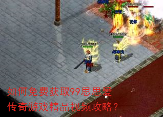如何免费获取99思思爱传奇游戏精品视频攻略? 如何免费获取99思思爱传奇游戏精品视频攻略?