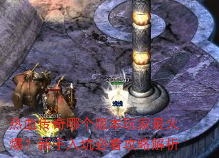 热血传奇哪个版本玩家最火爆?新手入坑必看攻略解析 热血传奇哪个版本玩家最火爆?新手入坑必看攻略解析