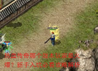热血传奇哪个版本玩家最火爆?新手入坑必看攻略解析 热血传奇哪个版本玩家最火爆?新手入坑必看攻略解析