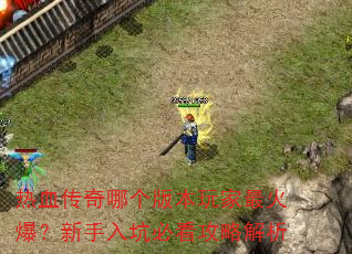 热血传奇哪个版本玩家最火爆?新手入坑必看攻略解析 热血传奇哪个版本玩家最火爆?新手入坑必看攻略解析