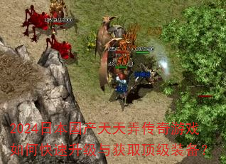 2024日本国产天天弄传奇游戏如何快速升级与获取顶级装备? 2024日本国产天天弄传奇游戏如何快速升级与获取顶级装备?