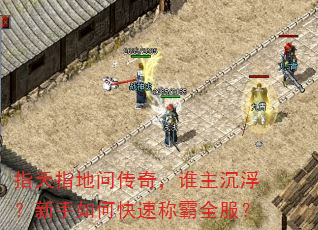 指天指地问传奇,谁主沉浮?新手如何快速称霸全服? 指天指地问传奇,谁主沉浮?新手如何快速称霸全服?