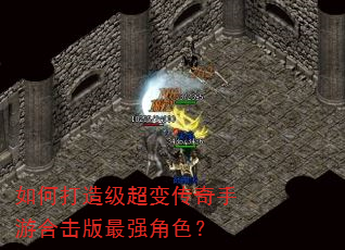 如何打造级超变传奇手游合击版最强角色? 如何打造级超变传奇手游合击版最强角色?