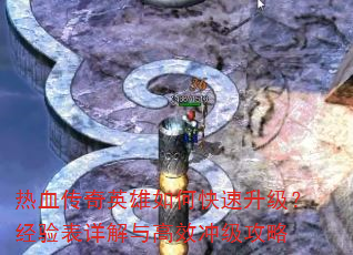 热血传奇英雄如何快速升级?经验表详解与高效冲级攻略 热血传奇英雄如何快速升级?经验表详解与高效冲级攻略