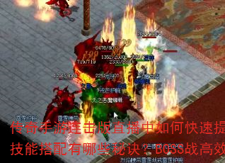 传奇手游连击版直播中如何快速提升战力?装备强化与技能搭配有哪些秘诀?BOSS战高效打法是什么? 传奇手游连击版直播中如何快速提升战力?装备强化与技能搭配有哪些秘诀?BOSS战高效打法是什么?
