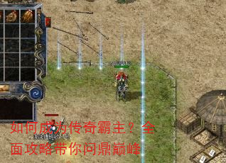 如何成为传奇霸主?全面攻略带你问鼎巅峰 如何成为传奇霸主?全面攻略带你问鼎巅峰