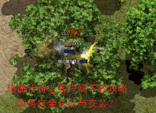 热血传奇老客户端下载攻略,如何安全获取与安装? 热血传奇老客户端下载攻略,如何安全获取与安装?