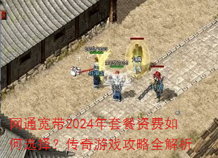 网通宽带2024年套餐资费如何选择?传奇游戏攻略全解析 网通宽带2024年套餐资费如何选择?传奇游戏攻略全解析