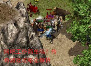 网吧工作简单吗?传奇游戏攻略全解析 网吧工作简单吗?传奇游戏攻略全解析