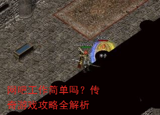 网吧工作简单吗?传奇游戏攻略全解析 网吧工作简单吗?传奇游戏攻略全解析