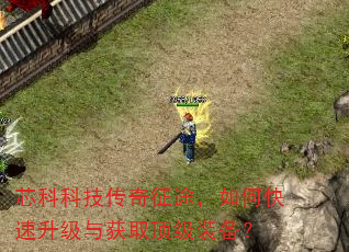芯科科技传奇征途,如何快速升级与获取顶级装备? 芯科科技传奇征途,如何快速升级与获取顶级装备?