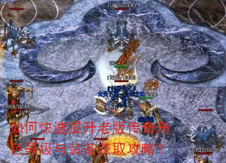 如何快速提升老版传奇角色等级与装备获取攻略? 如何快速提升老版传奇角色等级与装备获取攻略?