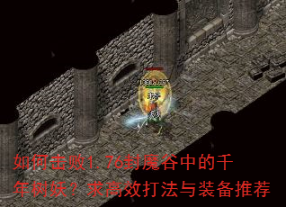 如何击败1.76封魔谷中的千年树妖?求高效打法与装备推荐 如何击败1.76封魔谷中的千年树妖?求高效打法与装备推荐