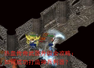 热血传奇武器升级全攻略:如何成功打造神兵利器? 热血传奇武器升级全攻略:如何成功打造神兵利器?