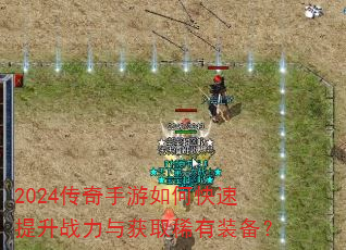 2024传奇手游如何快速提升战力与获取稀有装备? 2024传奇手游如何快速提升战力与获取稀有装备?