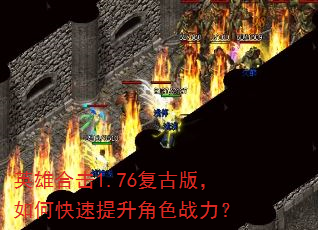 英雄合击1.76复古版,如何快速提升角色战力? 英雄合击1.76复古版,如何快速提升角色战力?