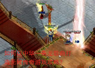 如何以中华一条龙歌曲打造无敌传奇游戏攻略? 如何以中华一条龙歌曲打造无敌传奇游戏攻略?